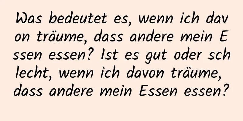 Was bedeutet es, wenn ich davon träume, dass andere mein Essen essen? Ist es gut oder schlecht, wenn ich davon träume, dass andere mein Essen essen?