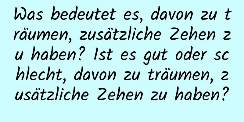 Was bedeutet es, davon zu träumen, zusätzliche Zehen zu haben? Ist es gut oder schlecht, davon zu träumen, zusätzliche Zehen zu haben?