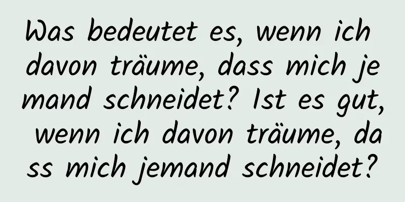 Was bedeutet es, wenn ich davon träume, dass mich jemand schneidet? Ist es gut, wenn ich davon träume, dass mich jemand schneidet?