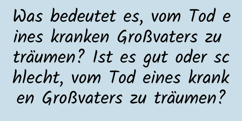 Was bedeutet es, vom Tod eines kranken Großvaters zu träumen? Ist es gut oder schlecht, vom Tod eines kranken Großvaters zu träumen?