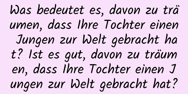 Was bedeutet es, davon zu träumen, dass Ihre Tochter einen Jungen zur Welt gebracht hat? Ist es gut, davon zu träumen, dass Ihre Tochter einen Jungen zur Welt gebracht hat?