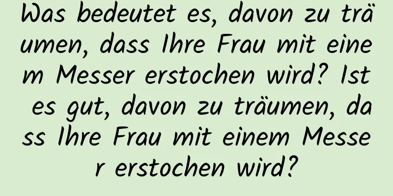 Was bedeutet es, davon zu träumen, dass Ihre Frau mit einem Messer erstochen wird? Ist es gut, davon zu träumen, dass Ihre Frau mit einem Messer erstochen wird?