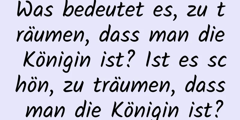 Was bedeutet es, zu träumen, dass man die Königin ist? Ist es schön, zu träumen, dass man die Königin ist?