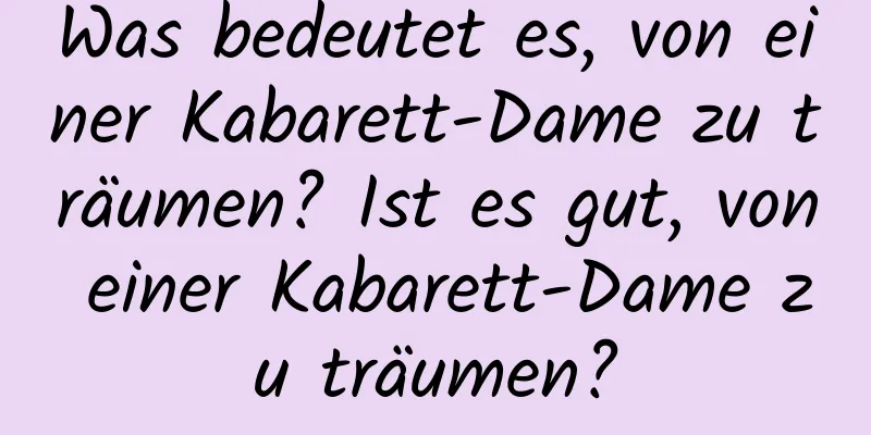 Was bedeutet es, von einer Kabarett-Dame zu träumen? Ist es gut, von einer Kabarett-Dame zu träumen?