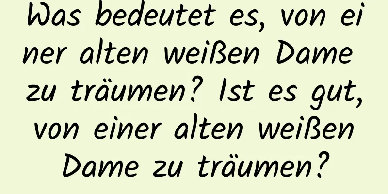 Was bedeutet es, von einer alten weißen Dame zu träumen? Ist es gut, von einer alten weißen Dame zu träumen?