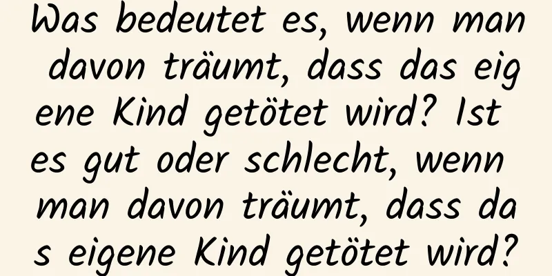 Was bedeutet es, wenn man davon träumt, dass das eigene Kind getötet wird? Ist es gut oder schlecht, wenn man davon träumt, dass das eigene Kind getötet wird?