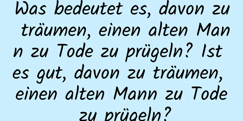 Was bedeutet es, davon zu träumen, einen alten Mann zu Tode zu prügeln? Ist es gut, davon zu träumen, einen alten Mann zu Tode zu prügeln?