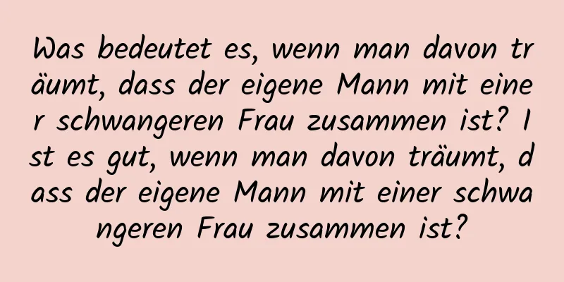 Was bedeutet es, wenn man davon träumt, dass der eigene Mann mit einer schwangeren Frau zusammen ist? Ist es gut, wenn man davon träumt, dass der eigene Mann mit einer schwangeren Frau zusammen ist?