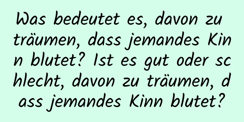 Was bedeutet es, davon zu träumen, dass jemandes Kinn blutet? Ist es gut oder schlecht, davon zu träumen, dass jemandes Kinn blutet?