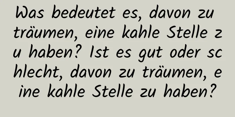 Was bedeutet es, davon zu träumen, eine kahle Stelle zu haben? Ist es gut oder schlecht, davon zu träumen, eine kahle Stelle zu haben?