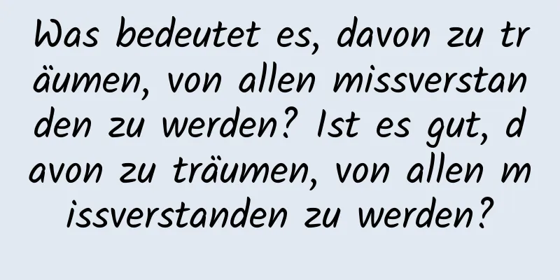 Was bedeutet es, davon zu träumen, von allen missverstanden zu werden? Ist es gut, davon zu träumen, von allen missverstanden zu werden?