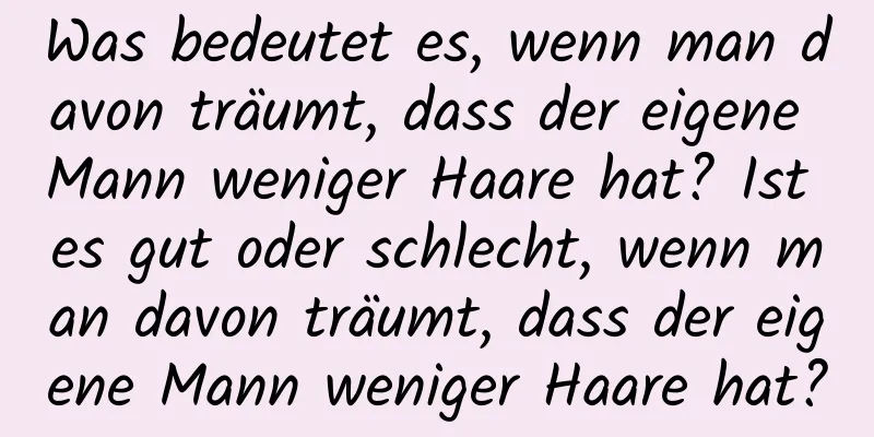 Was bedeutet es, wenn man davon träumt, dass der eigene Mann weniger Haare hat? Ist es gut oder schlecht, wenn man davon träumt, dass der eigene Mann weniger Haare hat?