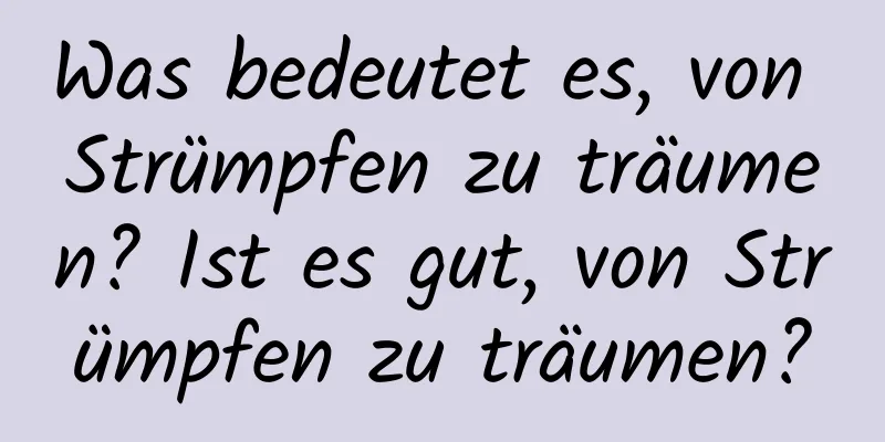 Was bedeutet es, von Strümpfen zu träumen? Ist es gut, von Strümpfen zu träumen?