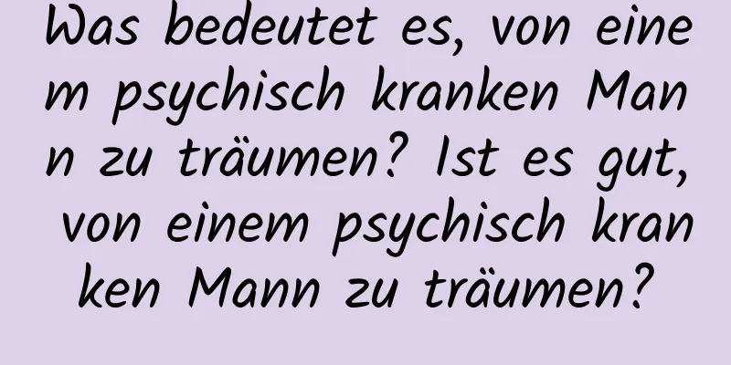 Was bedeutet es, von einem psychisch kranken Mann zu träumen? Ist es gut, von einem psychisch kranken Mann zu träumen?