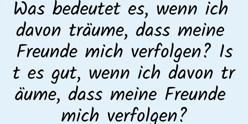 Was bedeutet es, wenn ich davon träume, dass meine Freunde mich verfolgen? Ist es gut, wenn ich davon träume, dass meine Freunde mich verfolgen?