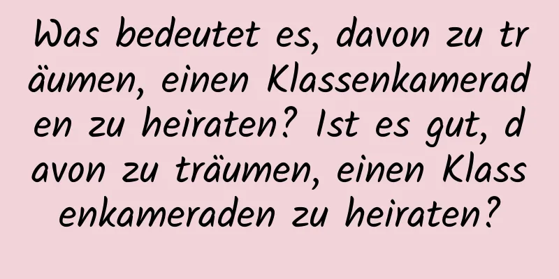 Was bedeutet es, davon zu träumen, einen Klassenkameraden zu heiraten? Ist es gut, davon zu träumen, einen Klassenkameraden zu heiraten?