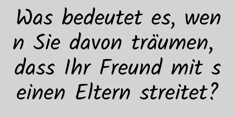 Was bedeutet es, wenn Sie davon träumen, dass Ihr Freund mit seinen Eltern streitet?