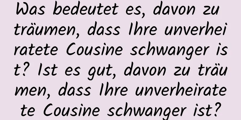 Was bedeutet es, davon zu träumen, dass Ihre unverheiratete Cousine schwanger ist? Ist es gut, davon zu träumen, dass Ihre unverheiratete Cousine schwanger ist?