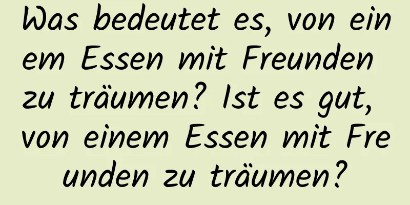 Was bedeutet es, von einem Essen mit Freunden zu träumen? Ist es gut, von einem Essen mit Freunden zu träumen?