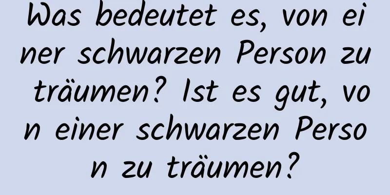 Was bedeutet es, von einer schwarzen Person zu träumen? Ist es gut, von einer schwarzen Person zu träumen?