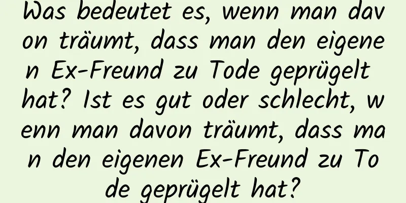 Was bedeutet es, wenn man davon träumt, dass man den eigenen Ex-Freund zu Tode geprügelt hat? Ist es gut oder schlecht, wenn man davon träumt, dass man den eigenen Ex-Freund zu Tode geprügelt hat?