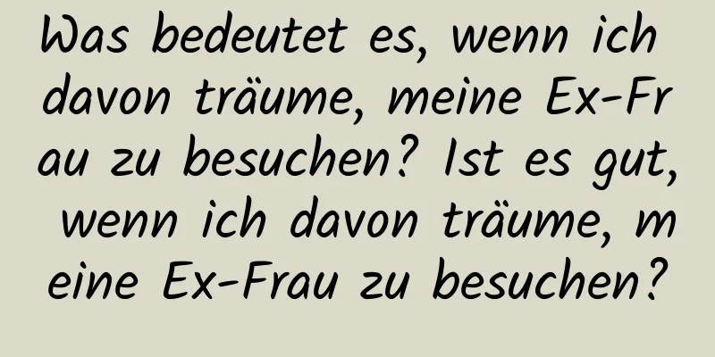 Was bedeutet es, wenn ich davon träume, meine Ex-Frau zu besuchen? Ist es gut, wenn ich davon träume, meine Ex-Frau zu besuchen?