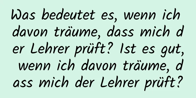 Was bedeutet es, wenn ich davon träume, dass mich der Lehrer prüft? Ist es gut, wenn ich davon träume, dass mich der Lehrer prüft?