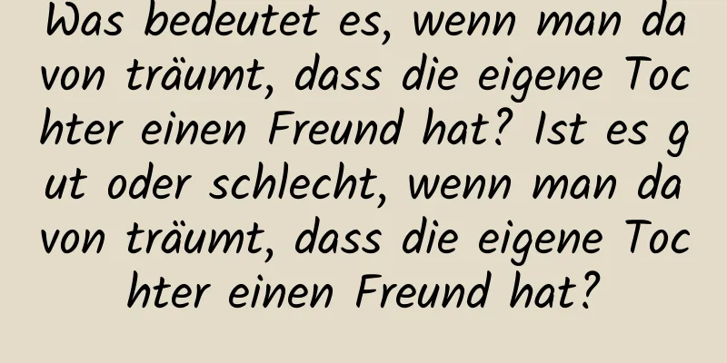 Was bedeutet es, wenn man davon träumt, dass die eigene Tochter einen Freund hat? Ist es gut oder schlecht, wenn man davon träumt, dass die eigene Tochter einen Freund hat?