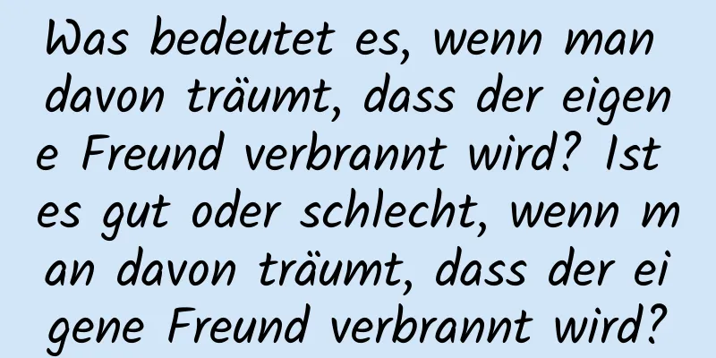 Was bedeutet es, wenn man davon träumt, dass der eigene Freund verbrannt wird? Ist es gut oder schlecht, wenn man davon träumt, dass der eigene Freund verbrannt wird?