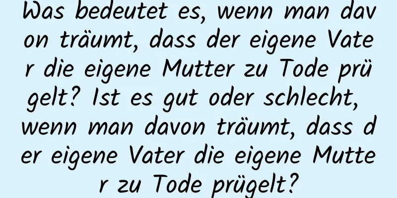 Was bedeutet es, wenn man davon träumt, dass der eigene Vater die eigene Mutter zu Tode prügelt? Ist es gut oder schlecht, wenn man davon träumt, dass der eigene Vater die eigene Mutter zu Tode prügelt?