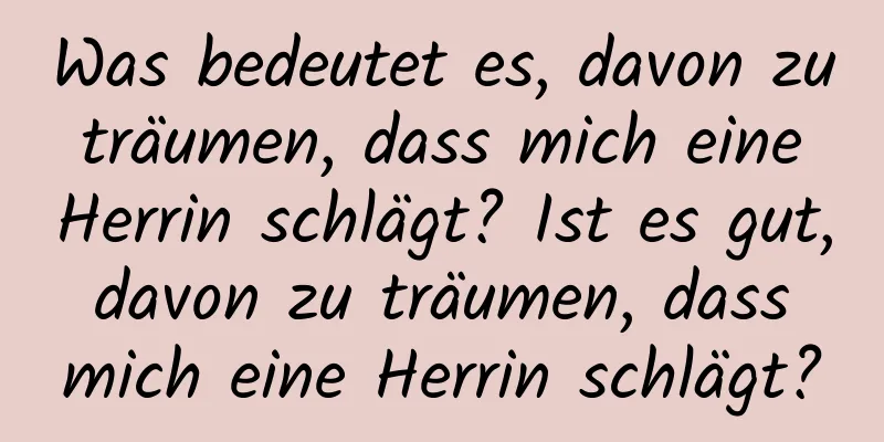 Was bedeutet es, davon zu träumen, dass mich eine Herrin schlägt? Ist es gut, davon zu träumen, dass mich eine Herrin schlägt?