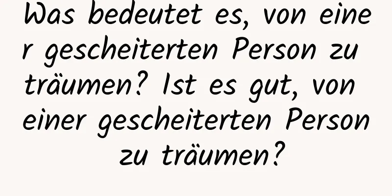 Was bedeutet es, von einer gescheiterten Person zu träumen? Ist es gut, von einer gescheiterten Person zu träumen?