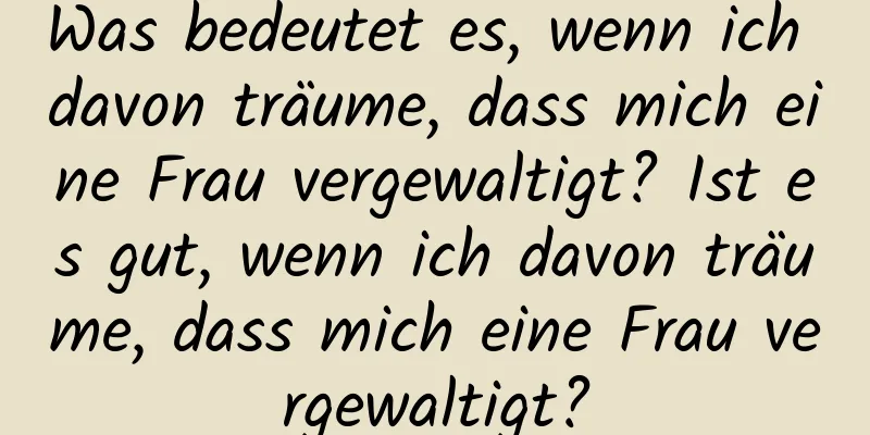 Was bedeutet es, wenn ich davon träume, dass mich eine Frau vergewaltigt? Ist es gut, wenn ich davon träume, dass mich eine Frau vergewaltigt?