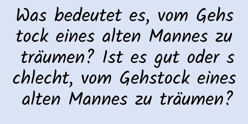 Was bedeutet es, vom Gehstock eines alten Mannes zu träumen? Ist es gut oder schlecht, vom Gehstock eines alten Mannes zu träumen?