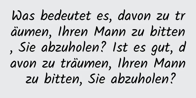 Was bedeutet es, davon zu träumen, Ihren Mann zu bitten, Sie abzuholen? Ist es gut, davon zu träumen, Ihren Mann zu bitten, Sie abzuholen?