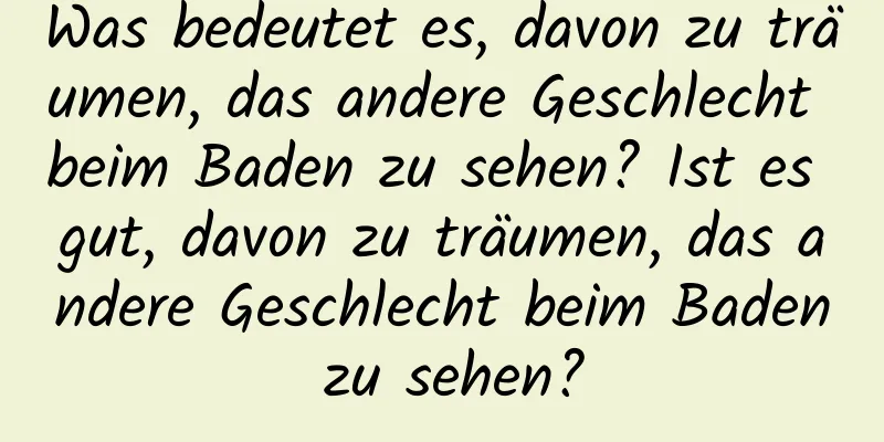 Was bedeutet es, davon zu träumen, das andere Geschlecht beim Baden zu sehen? Ist es gut, davon zu träumen, das andere Geschlecht beim Baden zu sehen?