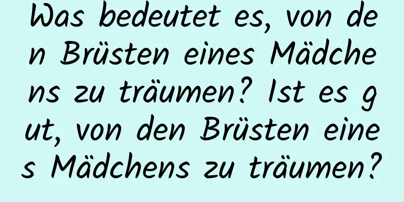 Was bedeutet es, von den Brüsten eines Mädchens zu träumen? Ist es gut, von den Brüsten eines Mädchens zu träumen?