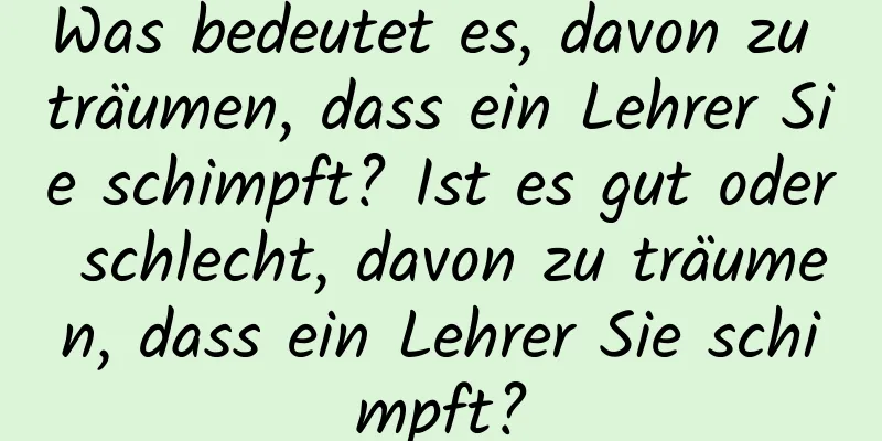 Was bedeutet es, davon zu träumen, dass ein Lehrer Sie schimpft? Ist es gut oder schlecht, davon zu träumen, dass ein Lehrer Sie schimpft?