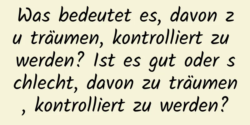 Was bedeutet es, davon zu träumen, kontrolliert zu werden? Ist es gut oder schlecht, davon zu träumen, kontrolliert zu werden?