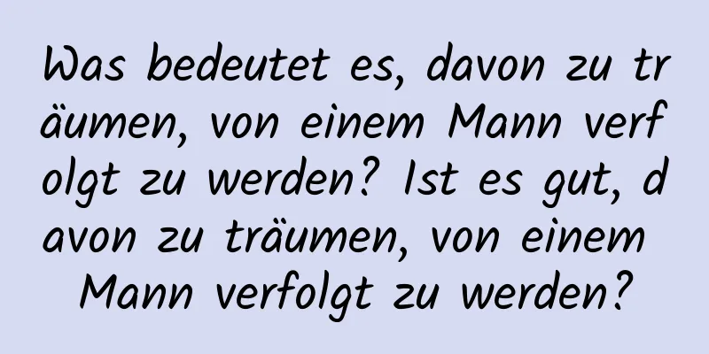 Was bedeutet es, davon zu träumen, von einem Mann verfolgt zu werden? Ist es gut, davon zu träumen, von einem Mann verfolgt zu werden?