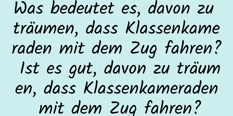 Was bedeutet es, davon zu träumen, dass Klassenkameraden mit dem Zug fahren? Ist es gut, davon zu träumen, dass Klassenkameraden mit dem Zug fahren?