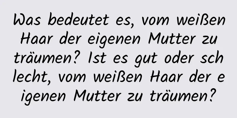 Was bedeutet es, vom weißen Haar der eigenen Mutter zu träumen? Ist es gut oder schlecht, vom weißen Haar der eigenen Mutter zu träumen?