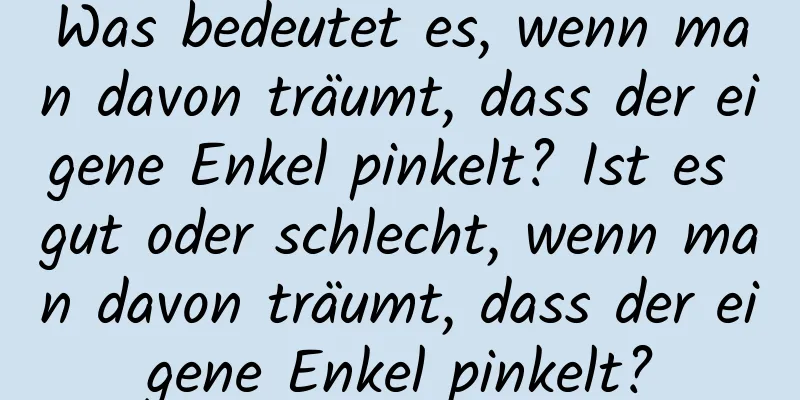 Was bedeutet es, wenn man davon träumt, dass der eigene Enkel pinkelt? Ist es gut oder schlecht, wenn man davon träumt, dass der eigene Enkel pinkelt?