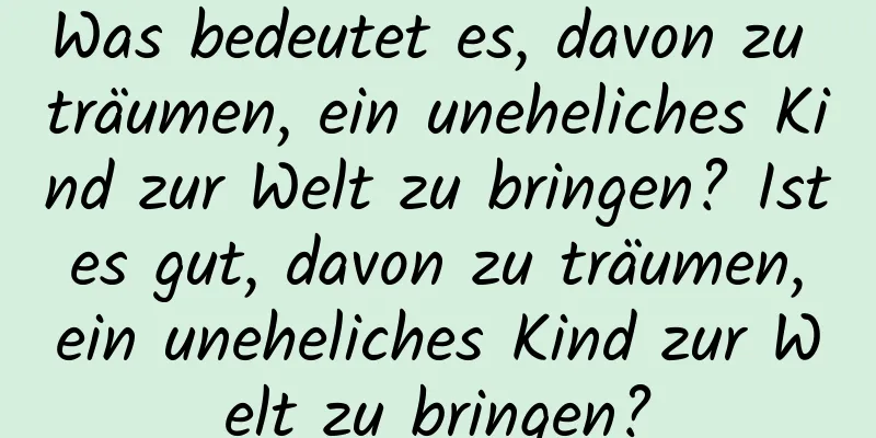 Was bedeutet es, davon zu träumen, ein uneheliches Kind zur Welt zu bringen? Ist es gut, davon zu träumen, ein uneheliches Kind zur Welt zu bringen?