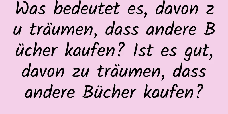 Was bedeutet es, davon zu träumen, dass andere Bücher kaufen? Ist es gut, davon zu träumen, dass andere Bücher kaufen?