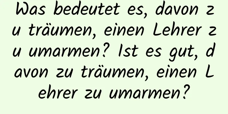 Was bedeutet es, davon zu träumen, einen Lehrer zu umarmen? Ist es gut, davon zu träumen, einen Lehrer zu umarmen?