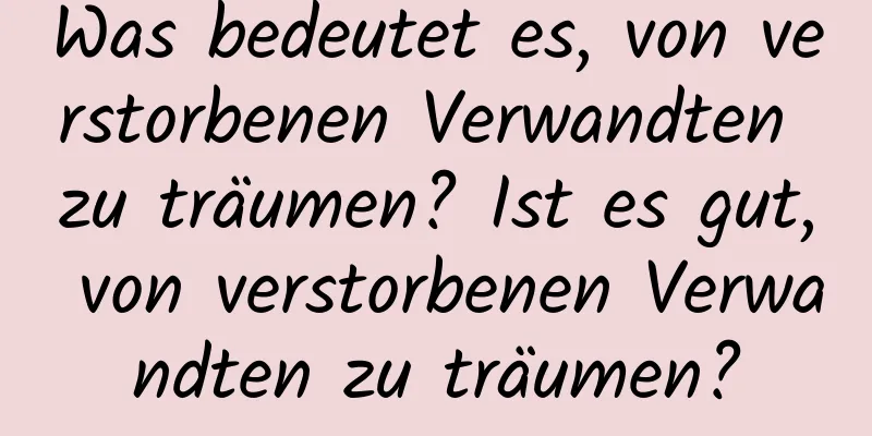 Was bedeutet es, von verstorbenen Verwandten zu träumen? Ist es gut, von verstorbenen Verwandten zu träumen?