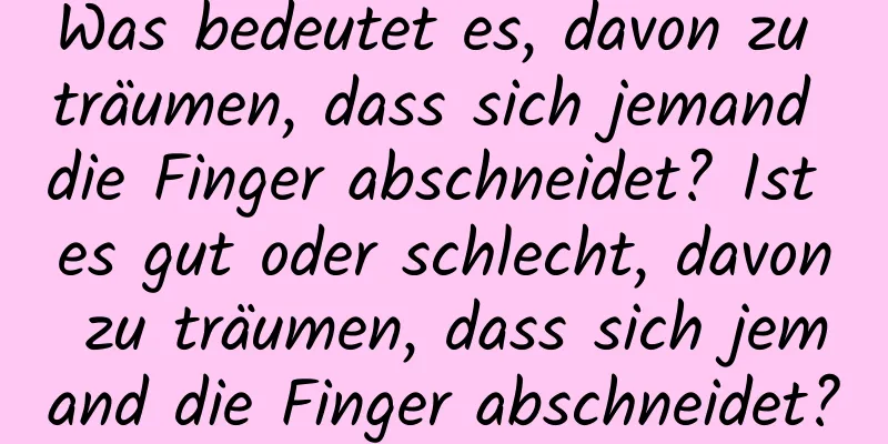 Was bedeutet es, davon zu träumen, dass sich jemand die Finger abschneidet? Ist es gut oder schlecht, davon zu träumen, dass sich jemand die Finger abschneidet?