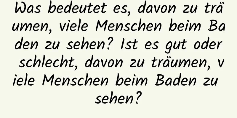 Was bedeutet es, davon zu träumen, viele Menschen beim Baden zu sehen? Ist es gut oder schlecht, davon zu träumen, viele Menschen beim Baden zu sehen?