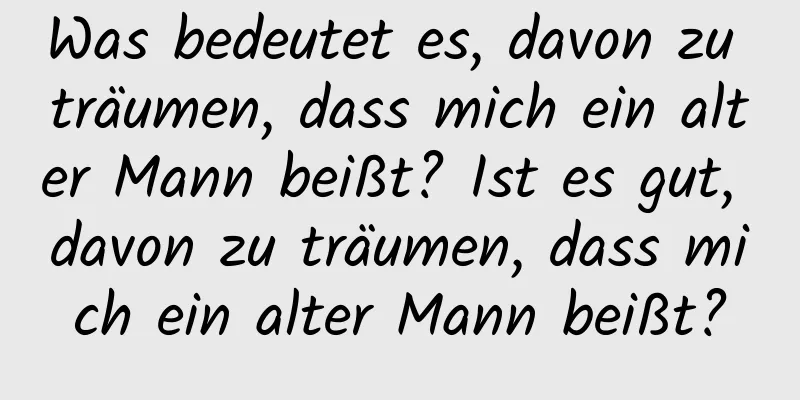 Was bedeutet es, davon zu träumen, dass mich ein alter Mann beißt? Ist es gut, davon zu träumen, dass mich ein alter Mann beißt?